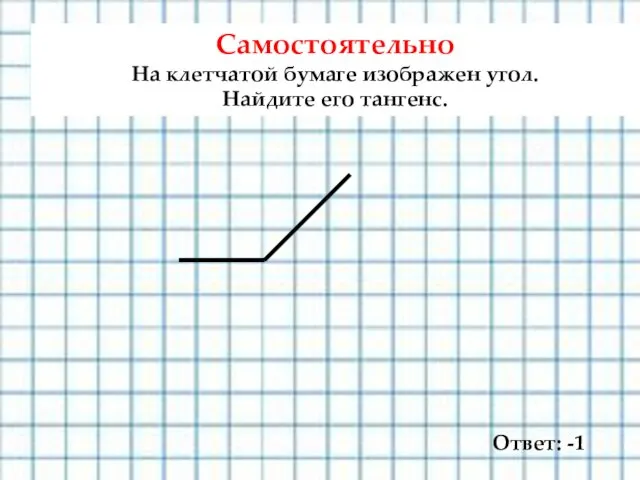 Ответ: -1 Самостоятельно На клетчатой бумаге изображен угол. Найдите его тангенс.