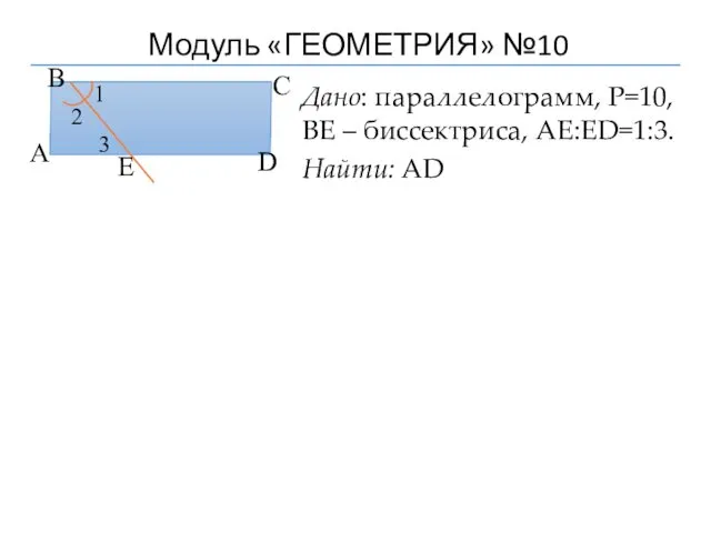 Модуль «ГЕОМЕТРИЯ» №10 Дано: параллелограмм, P=10, ВЕ – биссектриса, АЕ:ЕD=1:3. Найти: