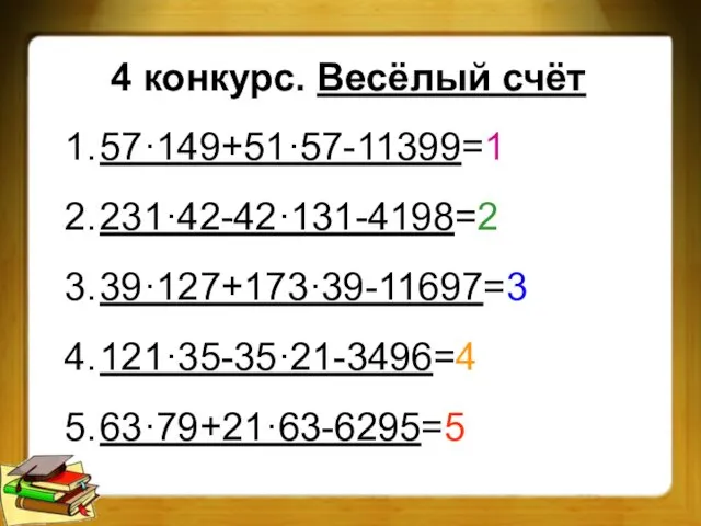 4 конкурс. Весёлый счёт 1. 57·149+51·57-11399=1 2. 231·42-42·131-4198=2 3. 39·127+173·39-11697=3 4. 121·35-35·21-3496=4 5. 63·79+21·63-6295=5