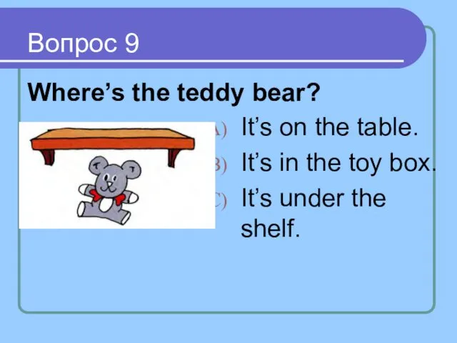 Вопрос 9 Where’s the teddy bear? It’s on the table. It’s