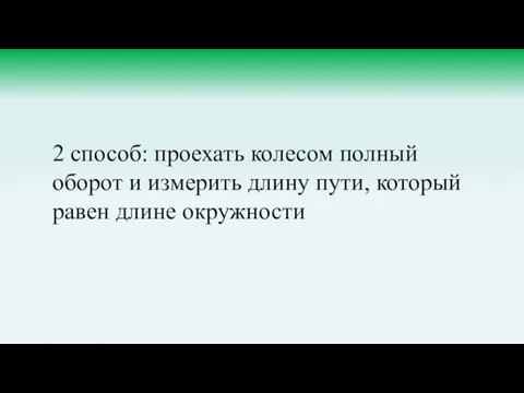 2 способ: проехать колесом полный оборот и измерить длину пути, который равен длине окружности