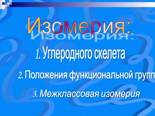 Изомерия: 1. Углеродного скелета 2. Положения функциональной группы 3. Межклассовая изомерия