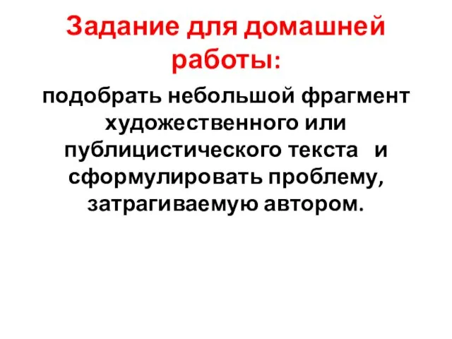 Задание для домашней работы: подобрать небольшой фрагмент художественного или публицистического текста и сформулировать проблему, затрагиваемую автором.