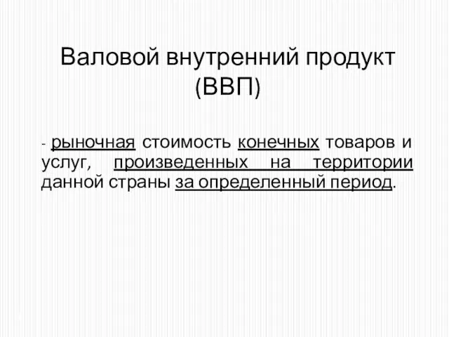 Валовой внутренний продукт (ВВП) - рыночная стоимость конечных товаров и услуг,