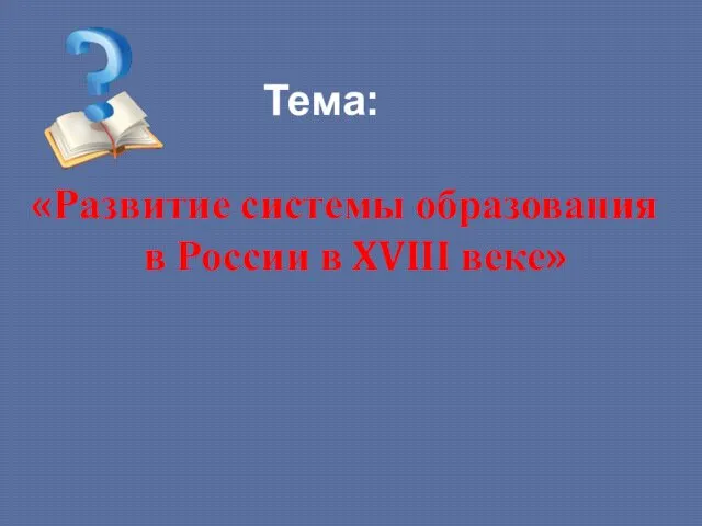 Тема: «Развитие системы образования в России в XVIII веке»