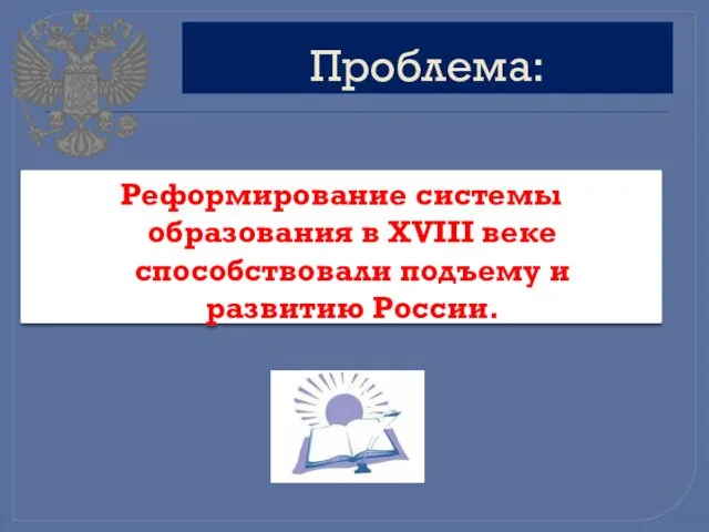 Проблема: Реформирование системы образования в XVIII веке способствовали подъему и развитию России.