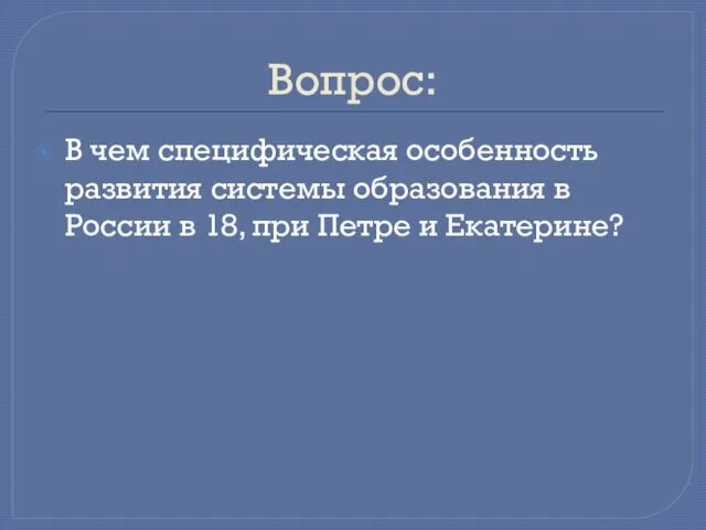 Вопрос: В чем специфическая особенность развития системы образования в России в 18, при Петре и Екатерине?