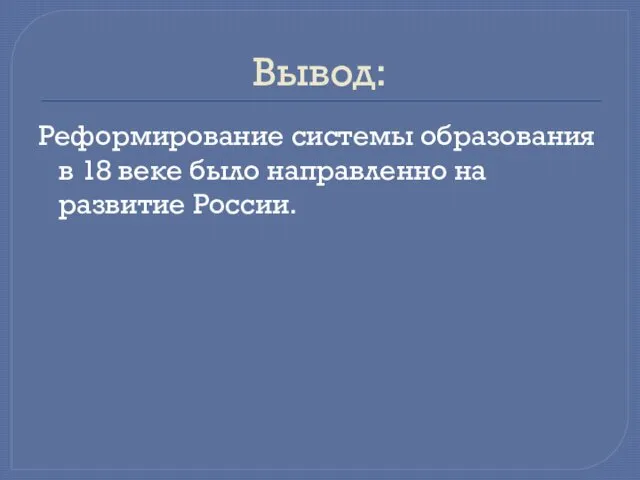 Вывод: Реформирование системы образования в 18 веке было направленно на развитие России.