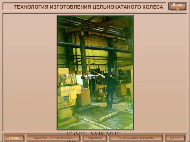 ВЭМК - УМК МПС РФ Выход ТЕХНОЛОГИЯ ИЗГОТОВЛЕНИЯ ЦЕЛЬНОКАТАНОГО КОЛЕСА Назад