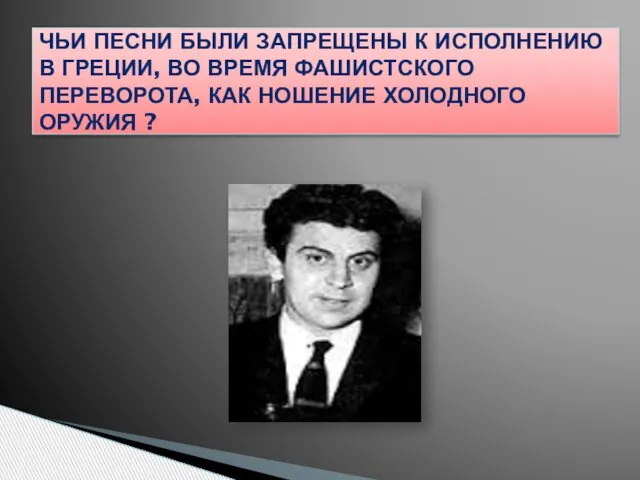 ЧЬИ ПЕСНИ БЫЛИ ЗАПРЕЩЕНЫ К ИСПОЛНЕНИЮ В ГРЕЦИИ, ВО ВРЕМЯ ФАШИСТСКОГО