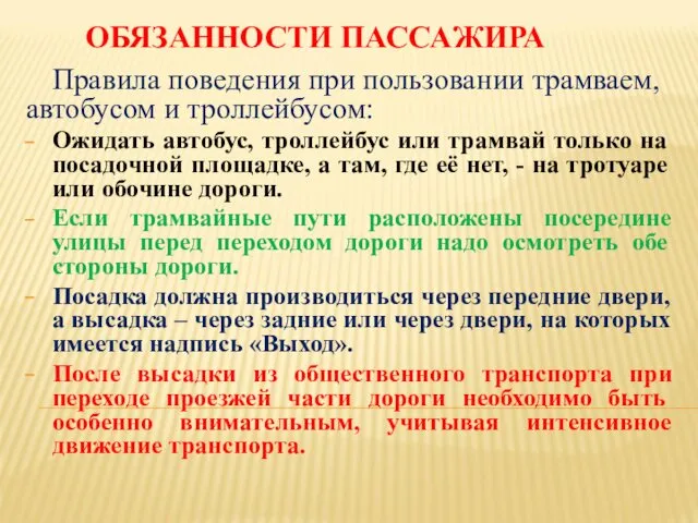 ОБЯЗАННОСТИ ПАССАЖИРА Правила поведения при пользовании трамваем, автобусом и троллейбусом: Ожидать