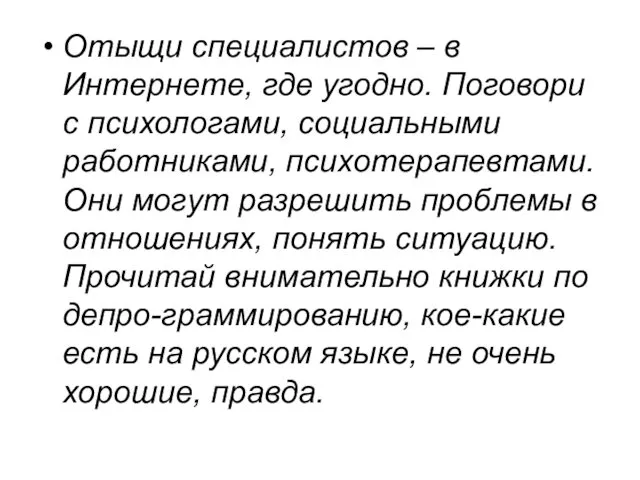 Отыщи специалистов – в Интернете, где угодно. Поговори с психологами, социальными