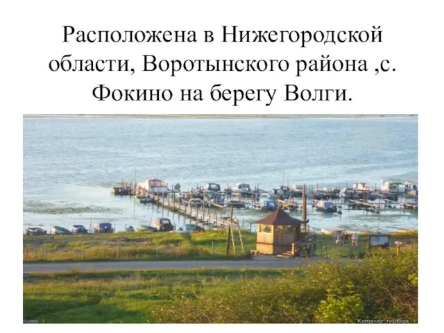 Расположена в Нижегородской области, Воротынского района ,с. Фокино на берегу Волги.