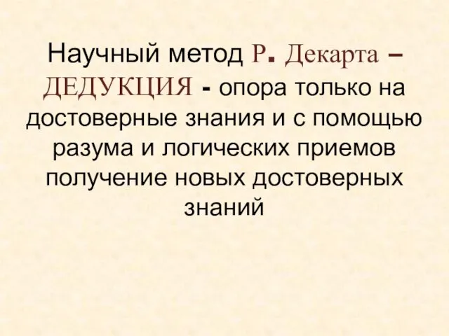 Научный метод Р. Декарта – ДЕДУКЦИЯ - опора только на достоверные