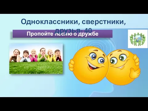 Пропойте песню о дружбе Одноклассники, сверстники, друзья- 40