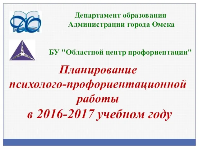 Планирование психолого-профориентационной работы в 2016-2017 учебном году Департамент образования Администрации города Омска БУ "Областной центр профориентации"