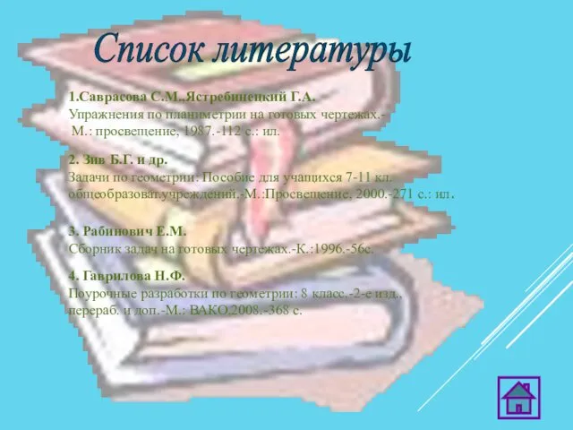 Список литературы 1.Саврасова С.М.,Ястребинецкий Г.А. Упражнения по планиметрии на готовых чертежах.-