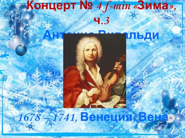 Концерт № 4 f-min «Зима», ч.3 Антонио Вивальди 1678 – 1741, Венеция, Вена