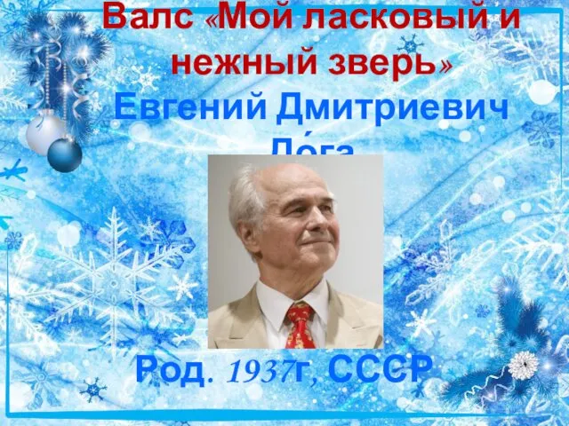 Валс «Мой ласковый и нежный зверь» Евгений Дмитриевич До́га Род. 1937г, СССР