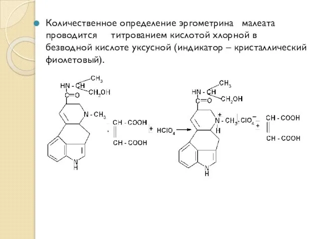 Количественное определение эргометрина малеата проводится титрованием кислотой хлорной в безводной кислоте уксусной (индикатор – кристаллический фиолетовый).