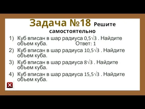 Задача №18 Решите самостоятельно Куб вписан в шар радиуса 0,5√3 .