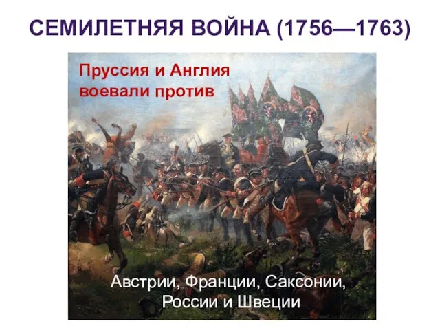 СЕМИЛЕТНЯЯ ВОЙНА (1756—1763) Пруссия и Англия воевали против Австрии, Франции, Саксонии, России и Швеции