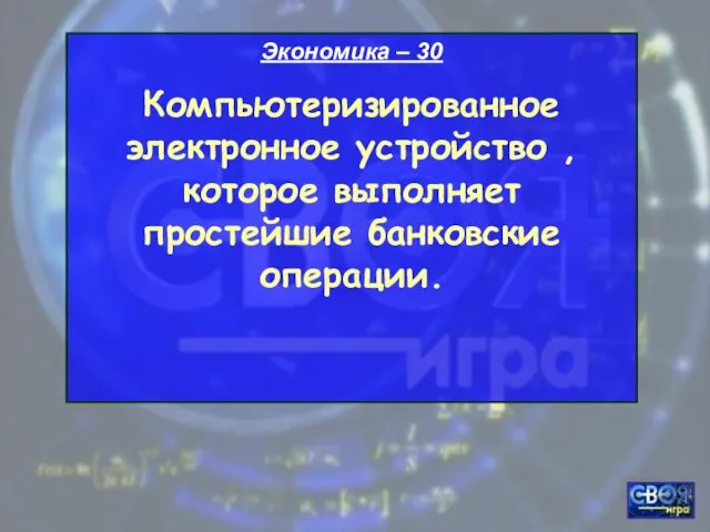 Экономика – 30 Компьютеризированное электронное устройство , которое выполняет простейшие банковские операции.