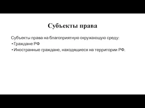 Субъекты права Субъекты права на благоприятную окружающую среду: Граждане РФ Иностранные граждане, находящиеся на территории РФ.