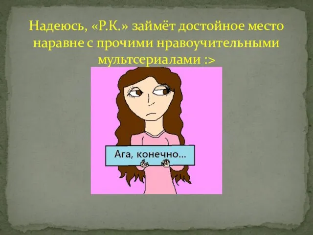 Надеюсь, «Р.К.» займёт достойное место наравне с прочими нравоучительными мультсериалами :>