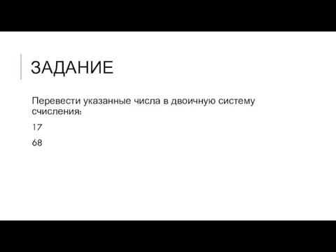 ЗАДАНИЕ Перевести указанные числа в двоичную систему счисления: 17 68