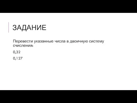 ЗАДАНИЕ Перевести указанные числа в двоичную систему счисления: 0,32 0,127