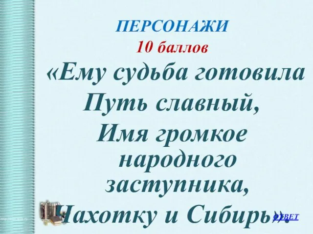 ПЕРСОНАЖИ 10 баллов «Ему судьба готовила Путь славный, Имя громкое народного заступника, Чахотку и Сибирь». ОТВЕТ