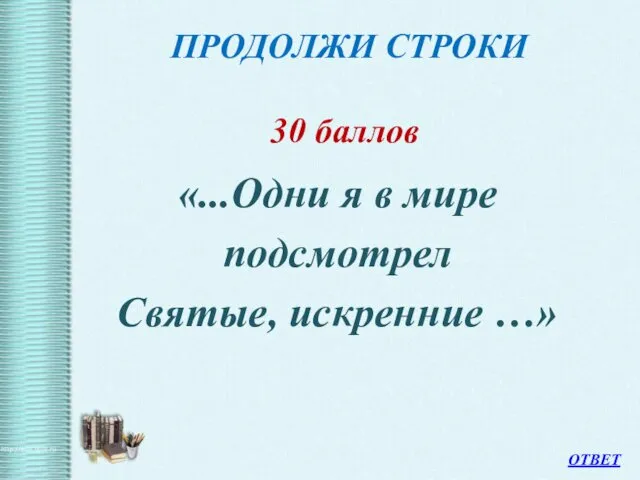 ПРОДОЛЖИ СТРОКИ 30 баллов «...Одни я в мире подсмотрел Святые, искренние …» ОТВЕТ