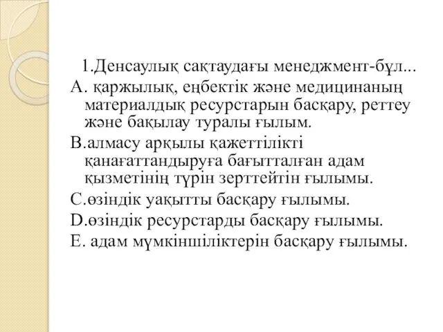 1.Денсаулық сақтаудағы менеджмент-бұл... A. қаржылық, еңбектiк және медицинаның материалдық ресурстарын басқару,