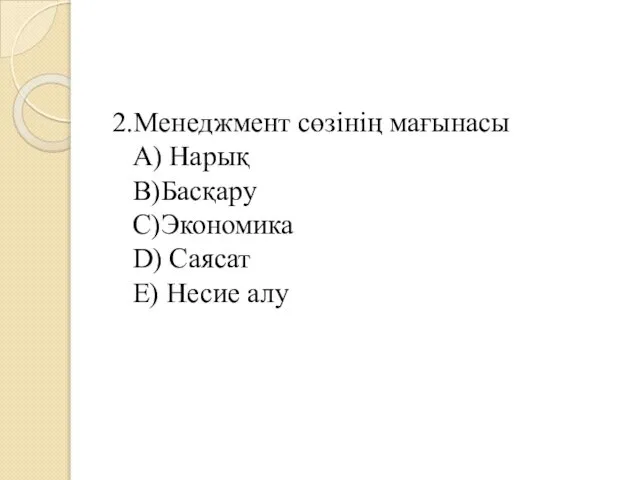 2.Менеджмент сөзінің мағынасы A) Нарық B)Басқару C)Экономика D) Саясат E) Несие алу