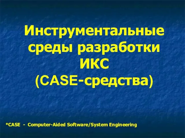 Инструментальные среды разработки ИКС (CASE-средства) *CASE - Computer-Aided Software/System Engineering