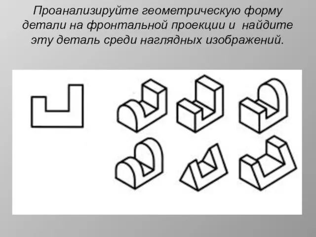 Проанализируйте геометрическую форму детали на фронтальной проекции и найдите эту деталь среди наглядных изображений.