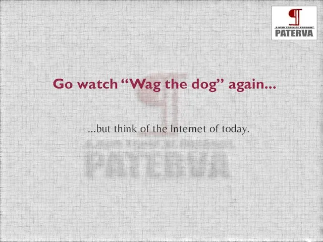 Go watch “Wag the dog” again... ...but think of the Internet of today.