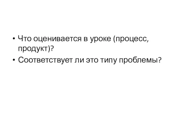 Что оценивается в уроке (процесс, продукт)? Соответствует ли это типу проблемы?