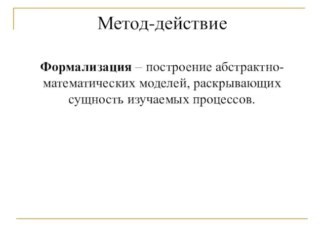 Метод-действие Формализация – построение абстрактно-математических моделей, раскрывающих сущность изучаемых процессов.