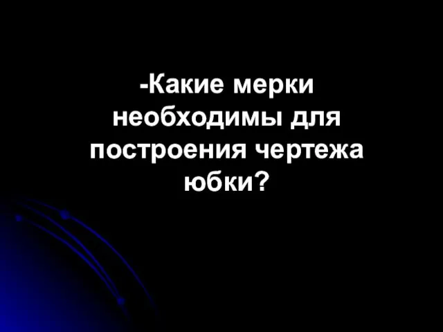 -Какие мерки необходимы для построения чертежа юбки?