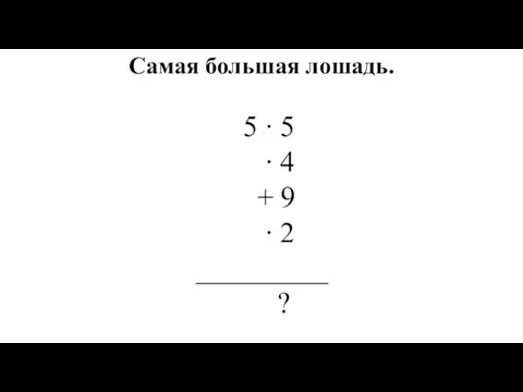 Самая большая лошадь. 5 ∙ 5 ∙ 4 + 9 ∙ 2 _________ ?