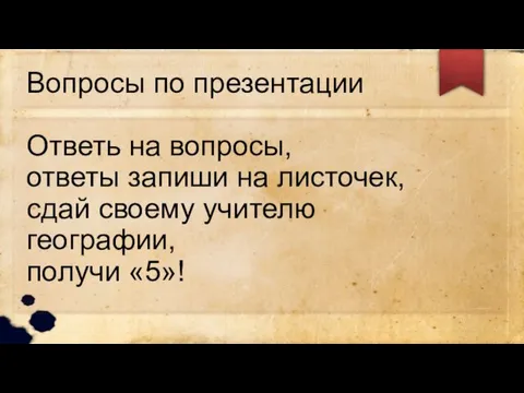 Вопросы по презентации Ответь на вопросы, ответы запиши на листочек, сдай своему учителю географии, получи «5»!