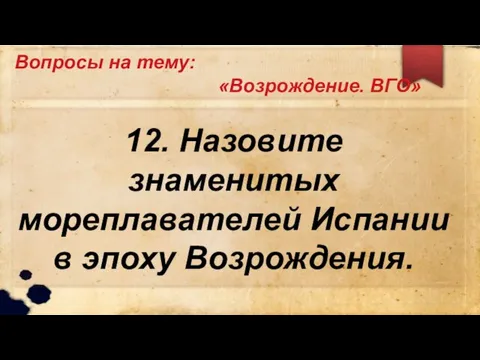 Вопросы на тему: «Возрождение. ВГО» 12. Назовите знаменитых мореплавателей Испании в эпоху Возрождения.