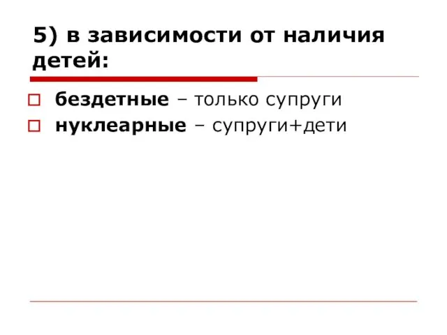 5) в зависимости от наличия детей: бездетные – только супруги нуклеарные – супруги+дети