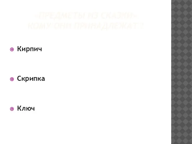 «ПРЕДМЕТЫ ИЗ СКАЗКИ» КОМУ ОНИ ПРИНАДЛЕЖАТ ? Кирпич Скрипка Ключ