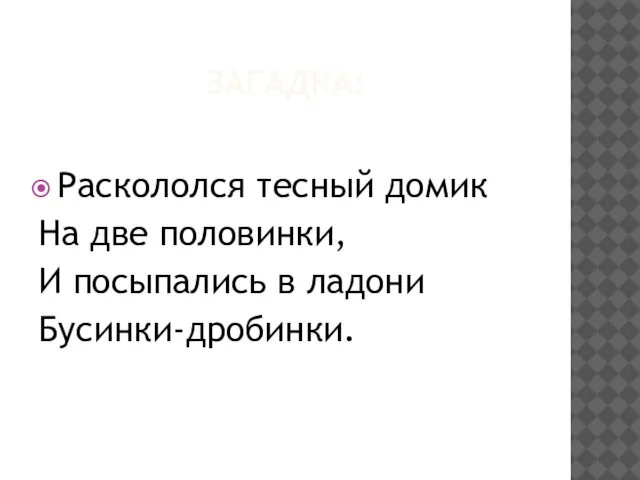 ЗАГАДКА: Раскололся тесный домик На две половинки, И посыпались в ладони Бусинки-дробинки.