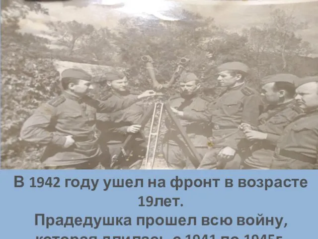 В 1942 году ушел на фронт в возрасте 19лет. Прадедушка прошел