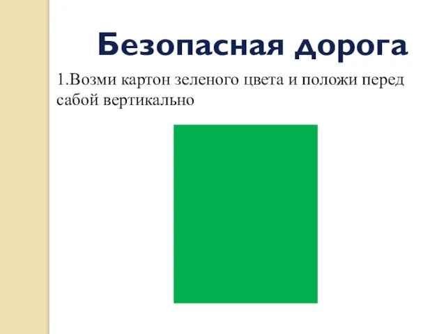 Безопасная дорога 1.Возми картон зеленого цвета и положи перед сабой вертикально