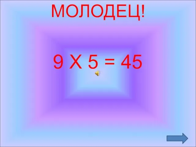 МОЛОДЕЦ! 9 Х 5 = 45